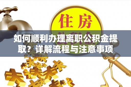荃湾如何顺利办理离职公积金提取？详解流程与注意事项