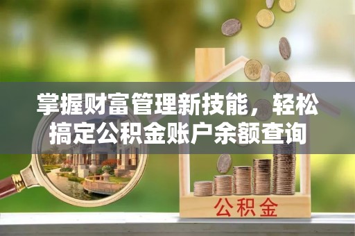 荃湾掌握财富管理新技能，轻松搞定公积金账户余额查询