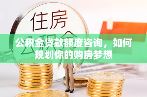 荃湾公积金贷款额度咨询，如何规划你的购房梦想
