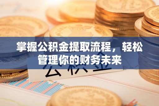 荃湾掌握公积金提取流程，轻松管理你的财务未来