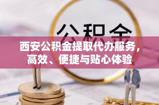 荃湾西安公积金提取代办服务，高效、便捷与贴心体验