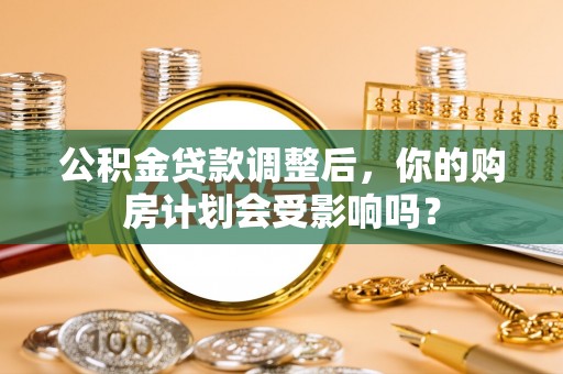 荃湾公积金贷款调整后，你的购房计划会受影响吗？