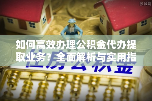 荃湾如何高效办理公积金代办提取业务？全面解析与实用指南