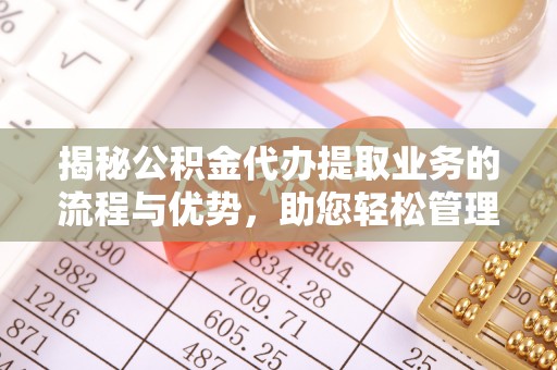 荃湾揭秘公积金代办提取业务的流程与优势，助您轻松管理财务