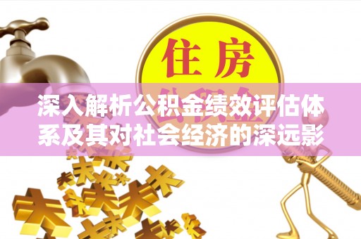 荃湾深入解析公积金绩效评估体系及其对社会经济的深远影响